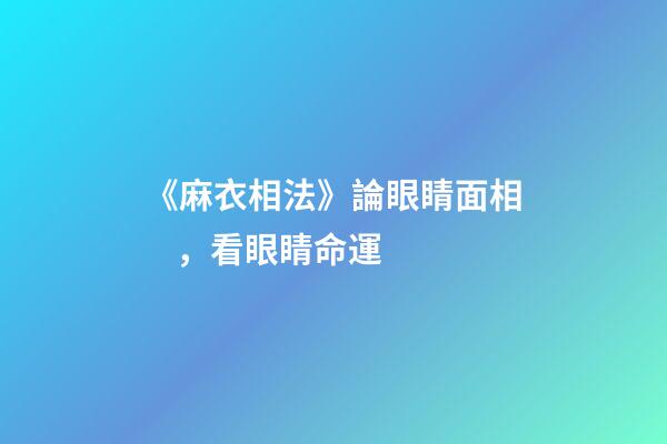 《麻衣相法》論眼睛面相，看眼睛命運
